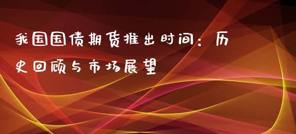 我国国债期货推出时间:历史回顾与市场展望_道指实时行情_第1张_期货开户_期货手续费_道指实时行情_美国道指 我国国债期货推出时间:历史回顾与市场展望_https://m.15771688.com_道指实时行情_第1张