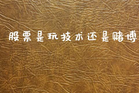 股票是玩技术还是赌博_https://m.15771688.com_期货开户_第1张