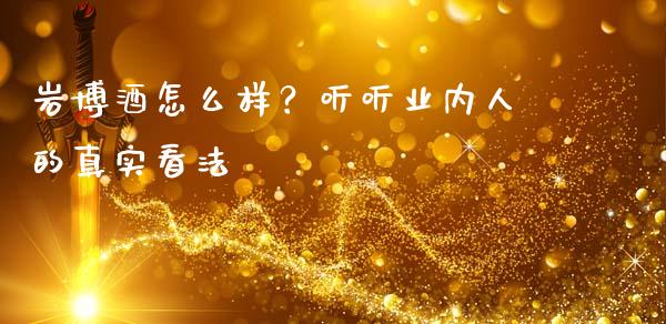 岩博酒怎么样？听听业内人的真实看法_https://m.15771688.com_美国道指_第1张