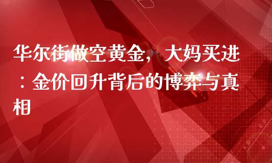 华尔街做空黄金，大妈买进：金价回升背后的博弈与真相_https://m.15771688.com_道指实时行情_第1张