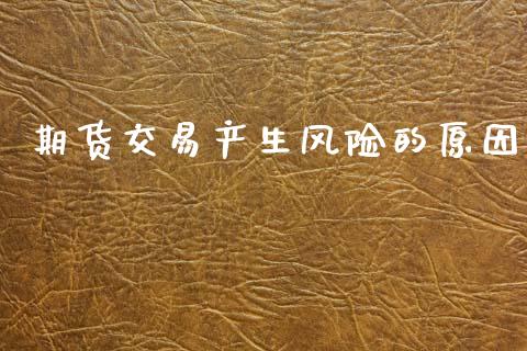 期货交易产生风险的原因_https://m.15771688.com_期货开户_第1张