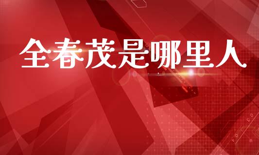 全春茂是哪里人_https://m.15771688.com_美国道指_第1张