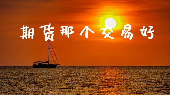 期货那个交易好_https://m.15771688.com_期货手续费_第1张