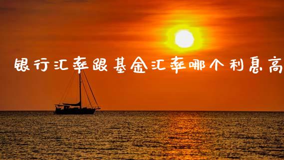 银行汇率跟基金汇率哪个利息高_https://m.15771688.com_期货手续费_第1张