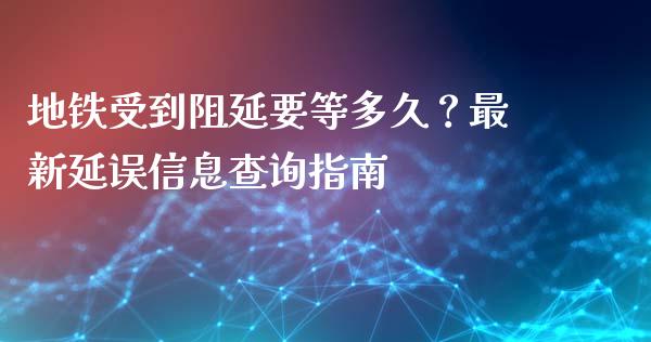 地铁受到阻延要等多久？最新延误信息查询指南_https://m.15771688.com_期货手续费_第1张