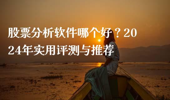 股票分析软件哪个好？2024年实用评测与推荐_https://m.15771688.com_期货手续费_第1张
