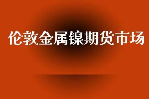 伦敦金属镍期货市场_https://m.15771688.com_期货手续费_第1张
