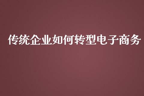 传统企业如何转型电子商务_https://m.15771688.com_期货开户_第1张