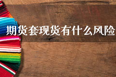 期货套现货有什么风险_https://m.15771688.com_期货开户_第1张