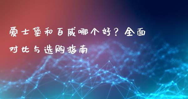 爱士堡和百威哪个好？全面对比与选购指南_https://m.15771688.com_期货手续费_第1张