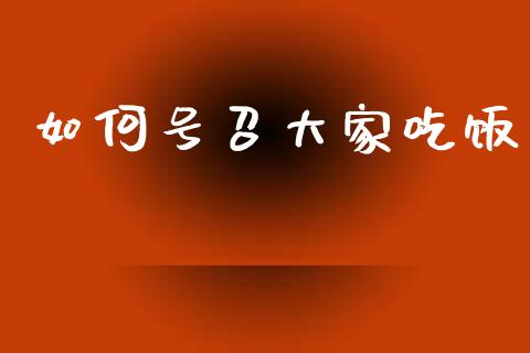 如何号召大家吃饭_https://m.15771688.com_期货手续费_第1张