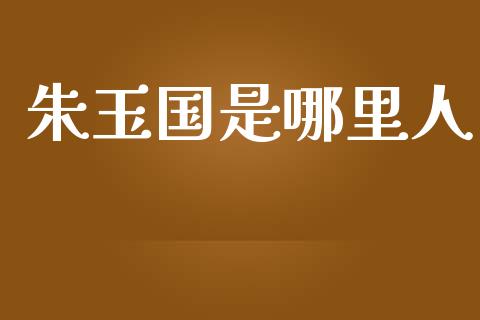 朱玉国是哪里人_https://m.15771688.com_美国道指_第1张