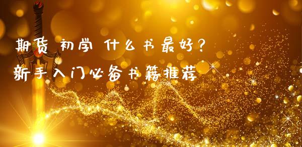 期货 初学 什么书最好？新手入门必备书籍推荐_https://m.15771688.com_期货开户_第1张