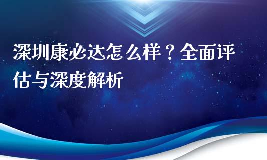 深圳康必达怎么样？全面评估与深度解析_https://m.15771688.com_美国道指_第1张