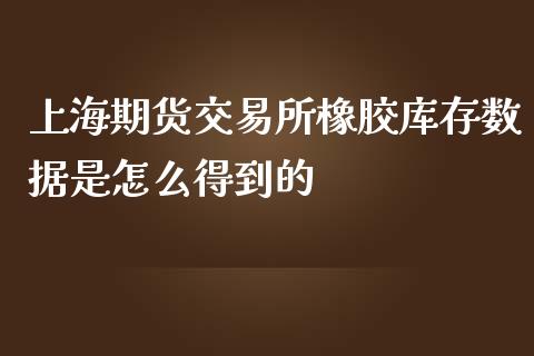 上海期货交易所橡胶库存数据是怎么得到的_https://m.15771688.com_期货开户_第1张
