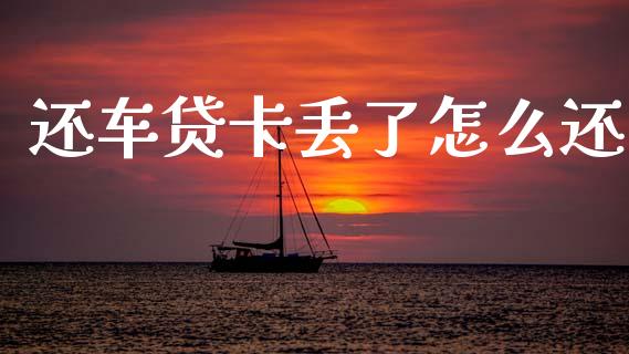还车贷卡丢了怎么还_https://m.15771688.com_期货开户_第1张