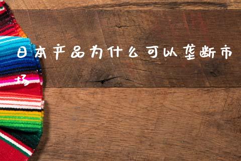 日本产品为什么可以垄断市场_https://m.15771688.com_期货手续费_第1张
