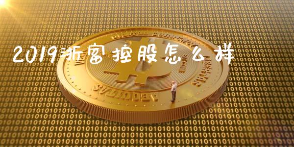 2019浙富控股怎么样_https://m.15771688.com_期货开户_第1张