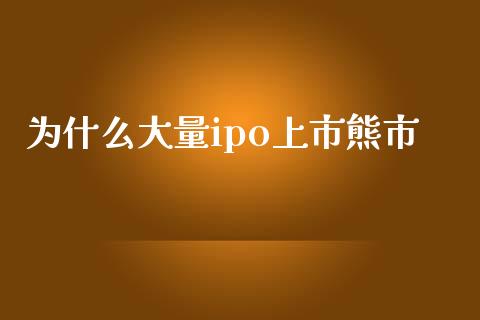 为什么大量ipo上市熊市_https://m.15771688.com_期货手续费_第1张