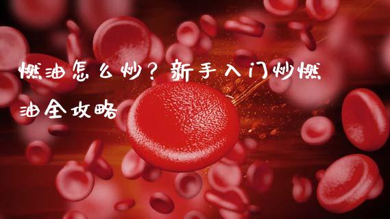 燃油怎么炒？新手入门炒燃油全攻略_https://m.15771688.com_期货开户_第1张