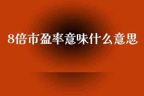 8倍市盈率意味什么意思_https://m.15771688.com_期货开户_第1张