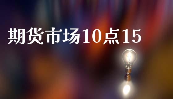 期货市场10点15_https://m.15771688.com_期货手续费_第1张