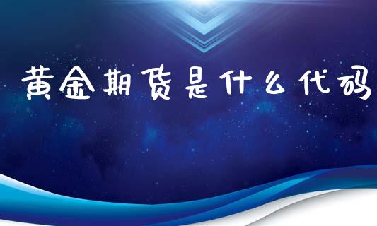 黄金期货是什么代码_https://m.15771688.com_期货开户_第1张