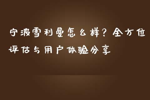 宁波雪利曼怎么样？全方位评估与用户体验分享_https://m.15771688.com_期货手续费_第1张