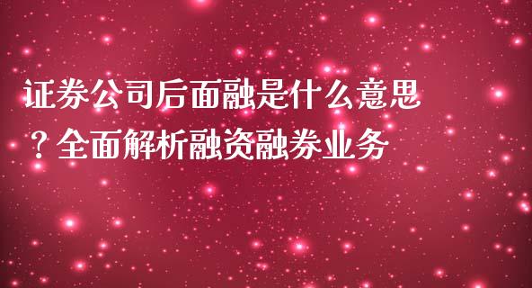 证券公司后面融是什么意思？全面解析融资融券业务_https://m.15771688.com_期货开户_第1张