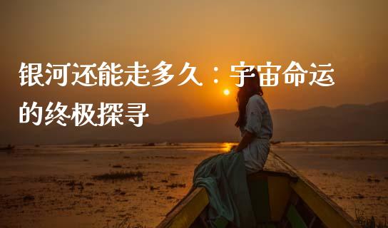 银河还能走多久：宇宙命运的终极探寻_https://m.15771688.com_美国道指_第1张