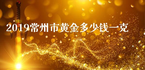 2019常州市黄金多少钱一克_https://m.15771688.com_期货手续费_第1张