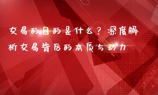 交易的目的是什么？深度解析交易背后的本质与动力_https://m.15771688.com_期货手续费_第1张