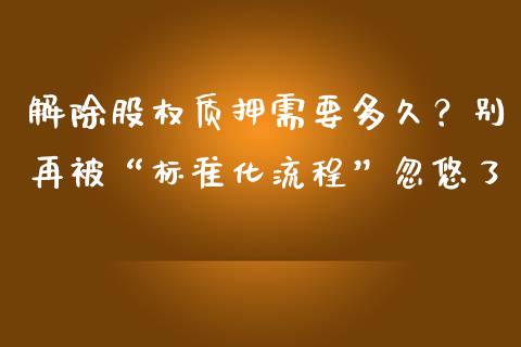 解除股权质押需要多久？别再被“标准化流程”忽悠了_https://m.15771688.com_期货开户_第1张