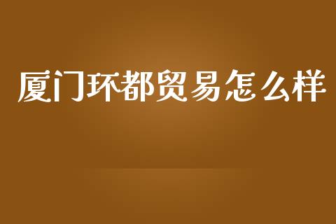 厦门环都贸易怎么样_https://m.15771688.com_道指实时行情_第1张