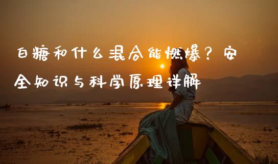 白糖和什么混合能燃爆？安全知识与科学原理详解_https://m.15771688.com_道指实时行情_第1张