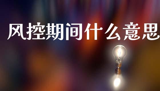 风控期间什么意思_https://m.15771688.com_美国道指_第1张