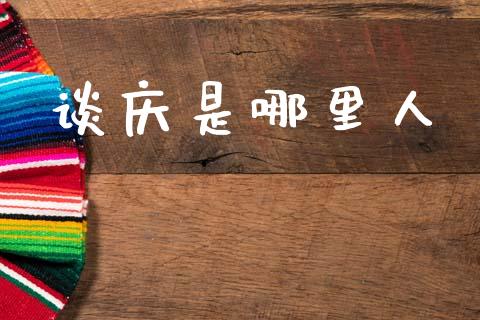 谈庆是哪里人_https://m.15771688.com_道指实时行情_第1张