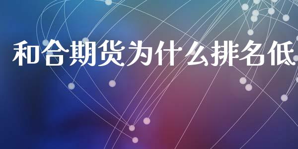 和合期货为什么排名低_https://m.15771688.com_期货手续费_第1张