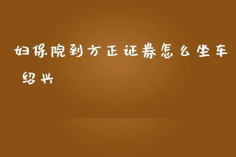 妇保院到方正证券怎么坐车 绍兴_https://m.15771688.com_道指实时行情_第1张