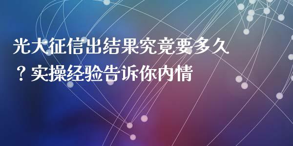 光大征信出结果究竟要多久？实操经验告诉你内情_https://m.15771688.com_期货手续费_第1张