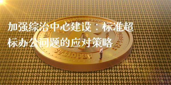 加强综治中心建设:标准超标办公问题的应对策略_美国道指_第1张_期货开户_期货手续费_道指实时行情_美国道指 加强综治中心建设:标准超标办公问题的应对策略_https://m.15771688.com_美国道指_第1张