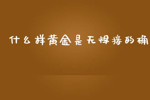 什么样黄金是无焊接的确_https://m.15771688.com_期货开户_第1张