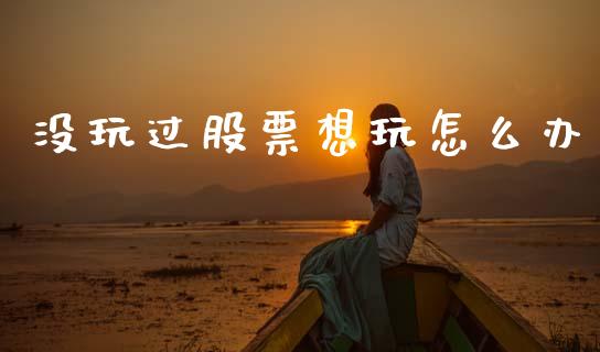 没玩过股票想玩怎么办_https://m.15771688.com_美国道指_第1张
