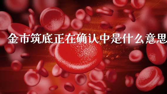 金市筑底正在确认中是什么意思_https://m.15771688.com_期货开户_第1张