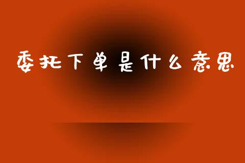委托下单是什么意思_https://m.15771688.com_美国道指_第1张