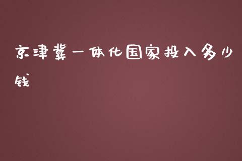 京津冀一体化国家投入多少钱_https://m.15771688.com_美国道指_第1张