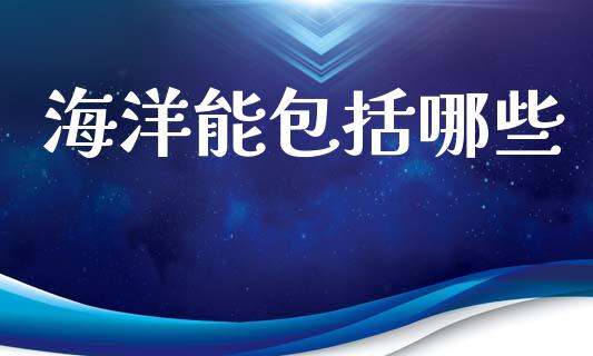 海洋能包括哪些_https://m.15771688.com_期货开户_第1张