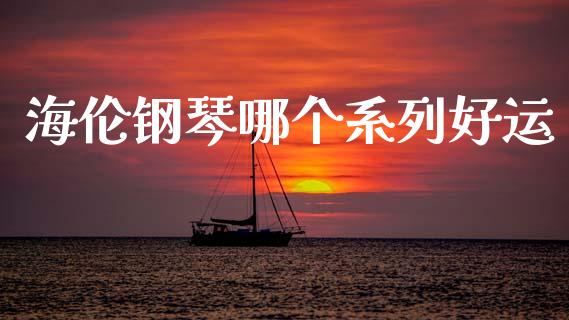海伦钢琴哪个系列好运_https://m.15771688.com_期货开户_第1张