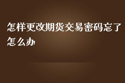 怎样更改期货交易密码忘了怎么办_https://m.15771688.com_期货手续费_第1张