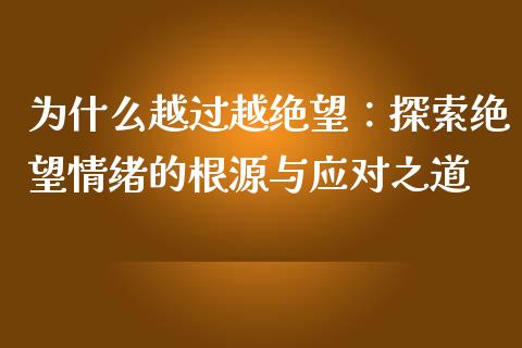 为什么越过越绝望:探索绝望情绪的根源与应对之道_期货手续费_第1张_期货开户_期货手续费_道指实时行情_美国道指 为什么越过越绝望:探索绝望情绪的根源与应对之道_https://m.15771688.com_期货手续费_第1张